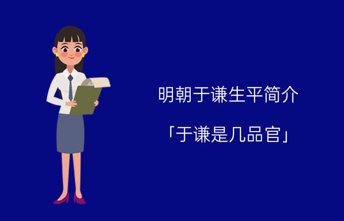 明朝于谦生平简介 「于谦是几品官」